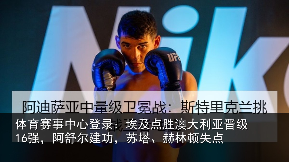 体育赛事中心登录:埃及点胜澳大利亚晋级16强,阿舒尔建功,苏塔、赫林顿失点