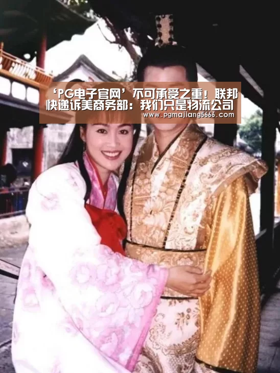‘PG电子官网’不可承受之重!联邦快递诉美商务部:我们只是物流公司不是执法机关...(图4) PG官方入口