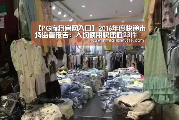 【PG麻将官网入口】2016年度快递市场监管报告:人均使用快递近23件(图2) PG电子官网